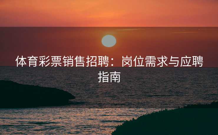 体育彩票销售招聘：岗位需求与应聘指南