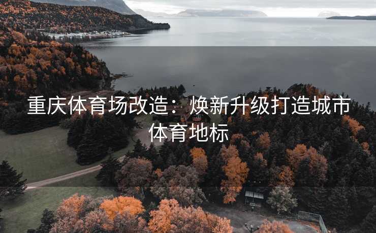 重庆体育场改造：焕新升级打造城市体育地标