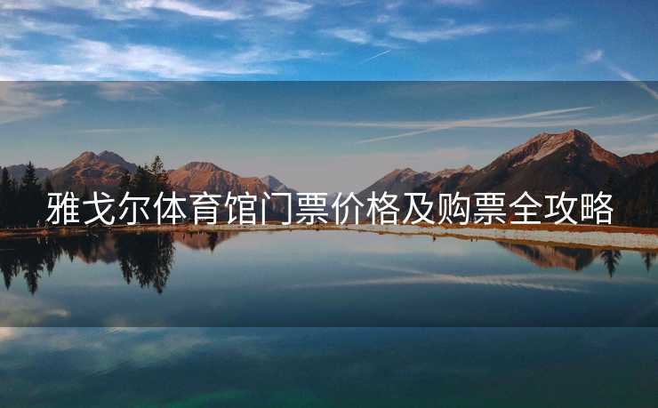 雅戈尔体育馆门票价格及购票全攻略