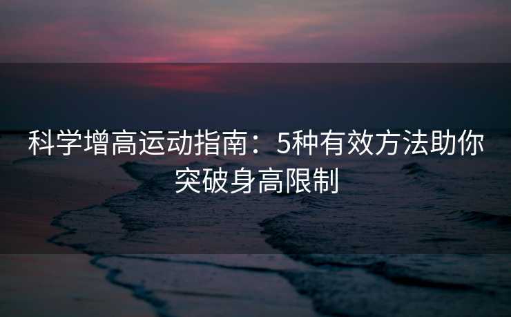 科学增高运动指南：5种有效方法助你突破身高限制