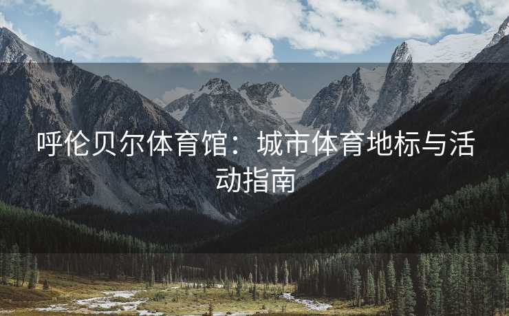 呼伦贝尔体育馆：城市体育地标与活动指南
