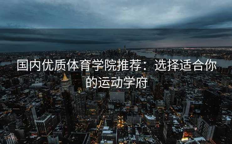 国内优质体育学院推荐：选择适合你的运动学府
