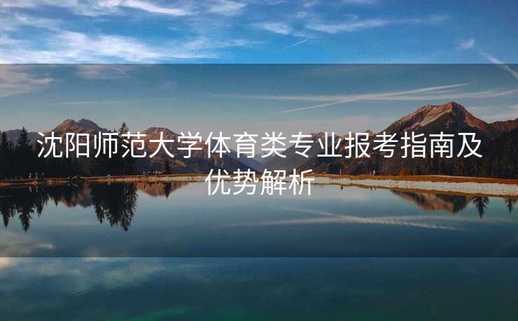 沈阳师范大学体育类专业报考指南及优势解析