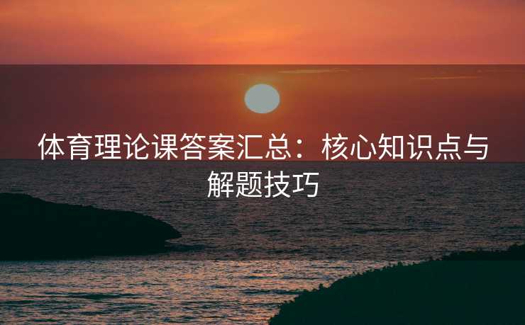体育理论课答案汇总：核心知识点与解题技巧