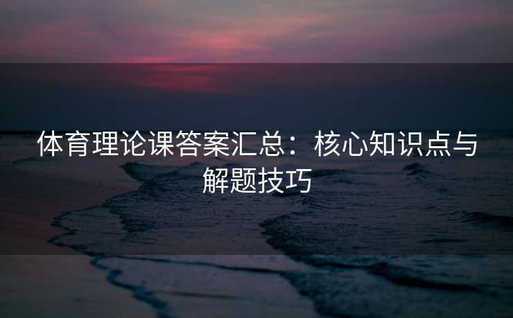 体育理论课答案汇总：核心知识点与解题技巧