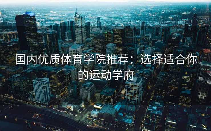 国内优质体育学院推荐：选择适合你的运动学府