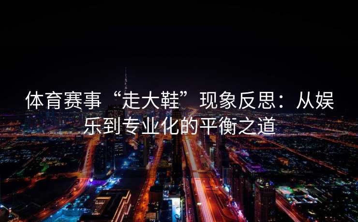 体育赛事“走大鞋”现象反思：从娱乐到专业化的平衡之道
