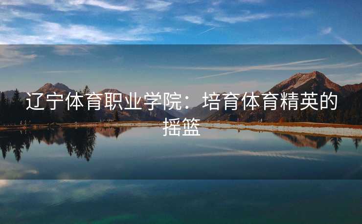 辽宁体育职业学院：培育体育精英的摇篮