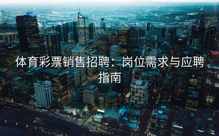 体育彩票销售招聘：岗位需求与应聘指南