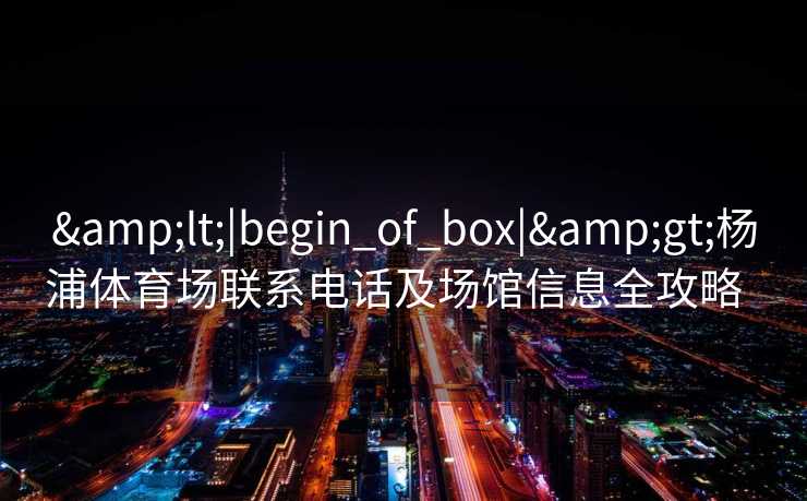 &lt;|begin_of_box|&gt;杨浦体育场联系电话及场馆信息全攻略  