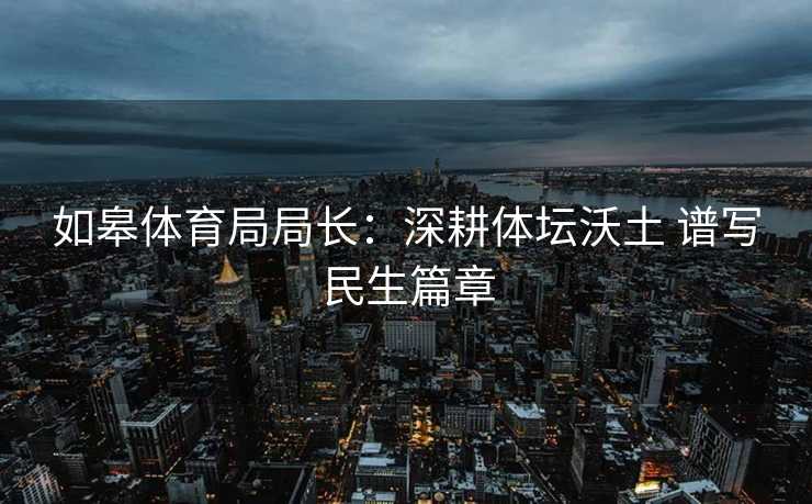如皋体育局局长：深耕体坛沃土 谱写民生篇章
