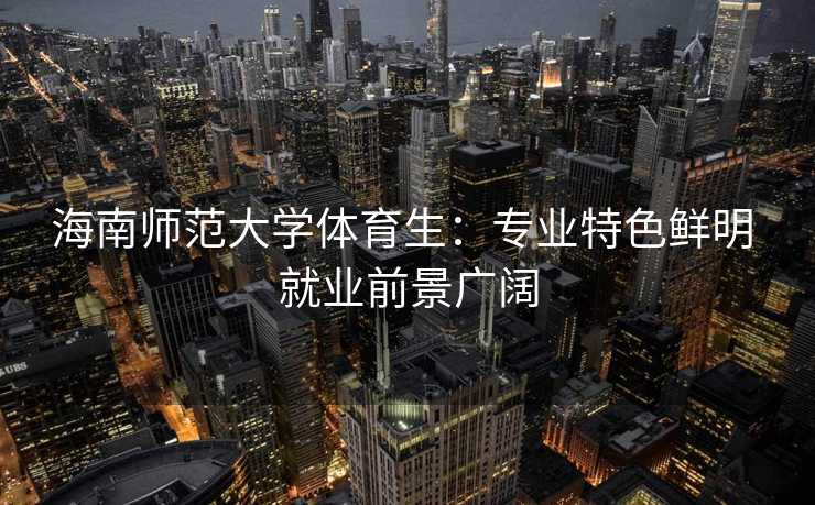 海南师范大学体育生：专业特色鲜明 就业前景广阔