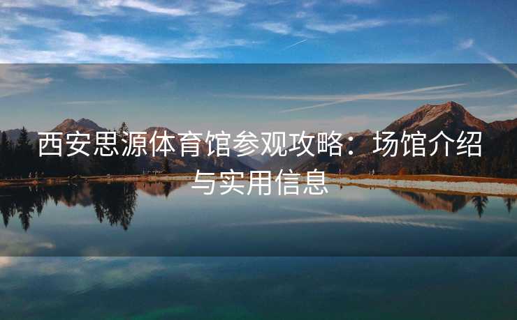 西安思源体育馆参观攻略：场馆介绍与实用信息