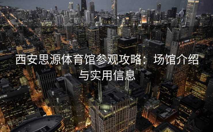 西安思源体育馆参观攻略：场馆介绍与实用信息