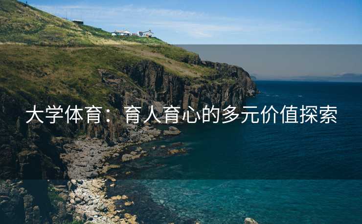 大学体育：育人育心的多元价值探索