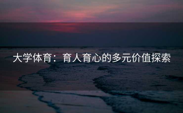 大学体育：育人育心的多元价值探索