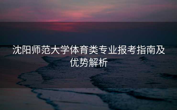 沈阳师范大学体育类专业报考指南及优势解析