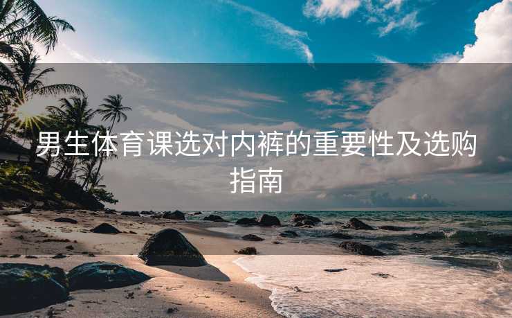 男生体育课选对内裤的重要性及选购指南