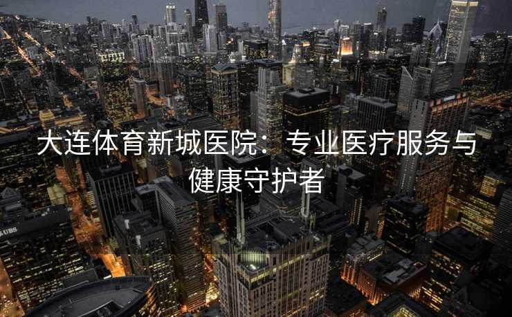 大连体育新城医院：专业医疗服务与健康守护者