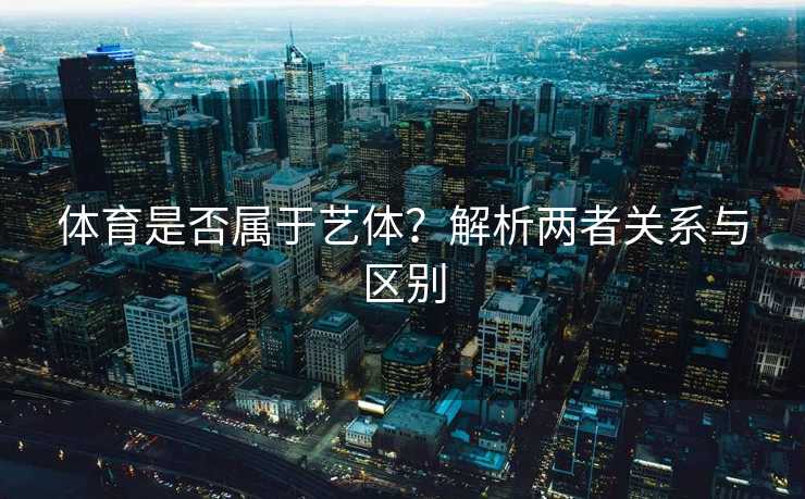 体育是否属于艺体？解析两者关系与区别