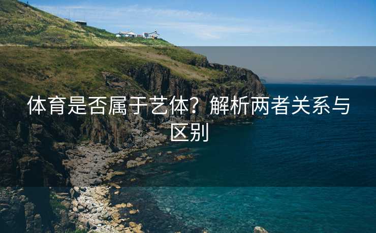 体育是否属于艺体？解析两者关系与区别