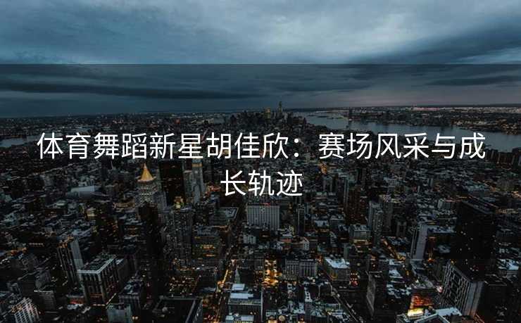 体育舞蹈新星胡佳欣：赛场风采与成长轨迹
