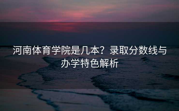 河南体育学院是几本？录取分数线与办学特色解析