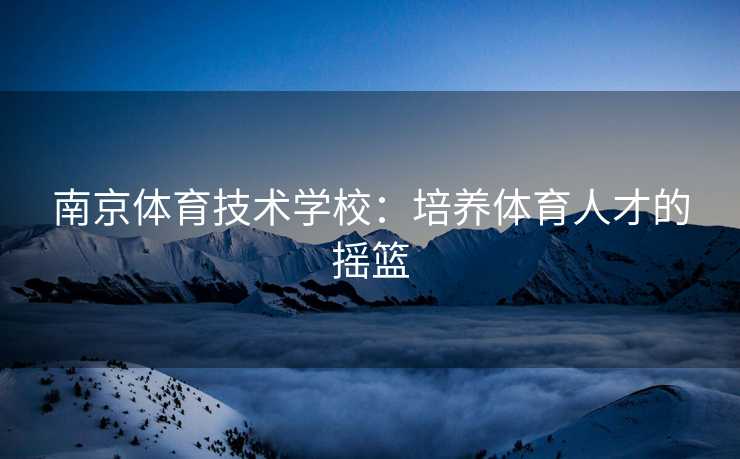 南京体育技术学校：培养体育人才的摇篮