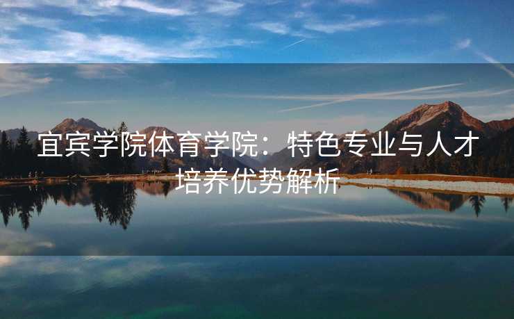 宜宾学院体育学院：特色专业与人才培养优势解析