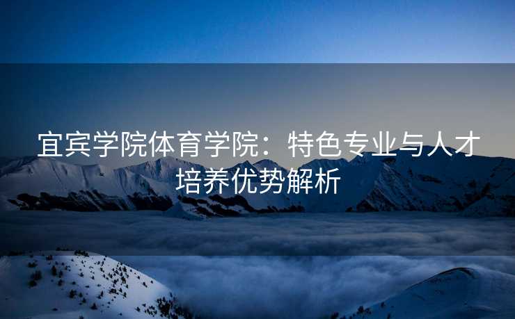 宜宾学院体育学院：特色专业与人才培养优势解析