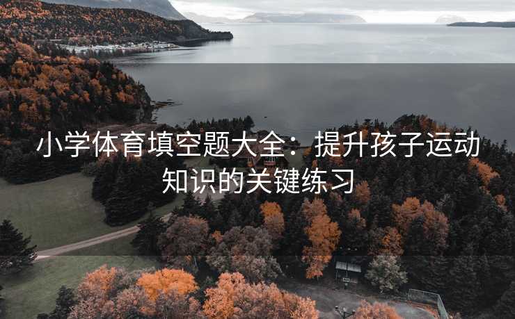 小学体育填空题大全：提升孩子运动知识的关键练习