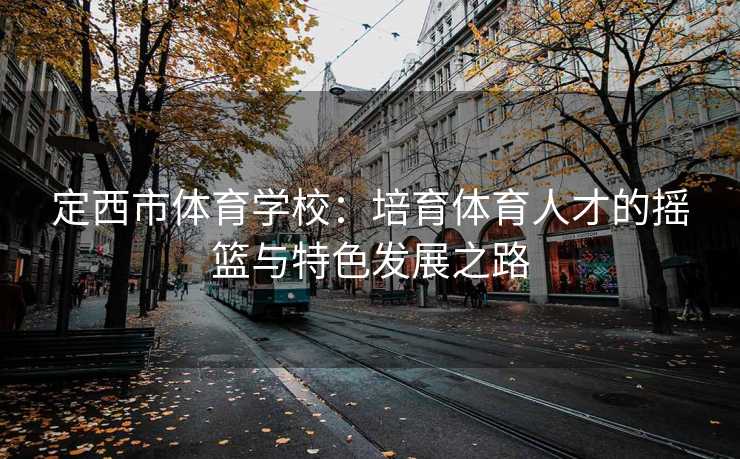 定西市体育学校：培育体育人才的摇篮与特色发展之路