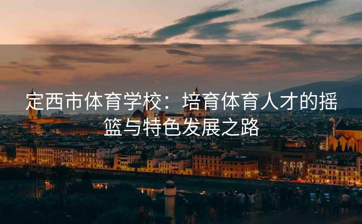 定西市体育学校：培育体育人才的摇篮与特色发展之路