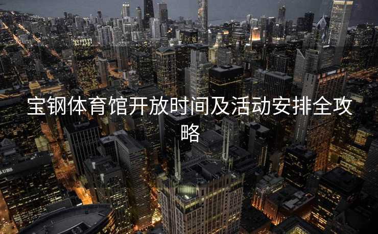 宝钢体育馆开放时间及活动安排全攻略