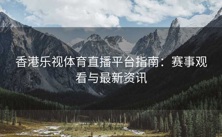 香港乐视体育直播平台指南：赛事观看与最新资讯