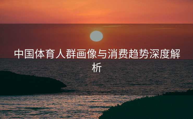 中国体育人群画像与消费趋势深度解析