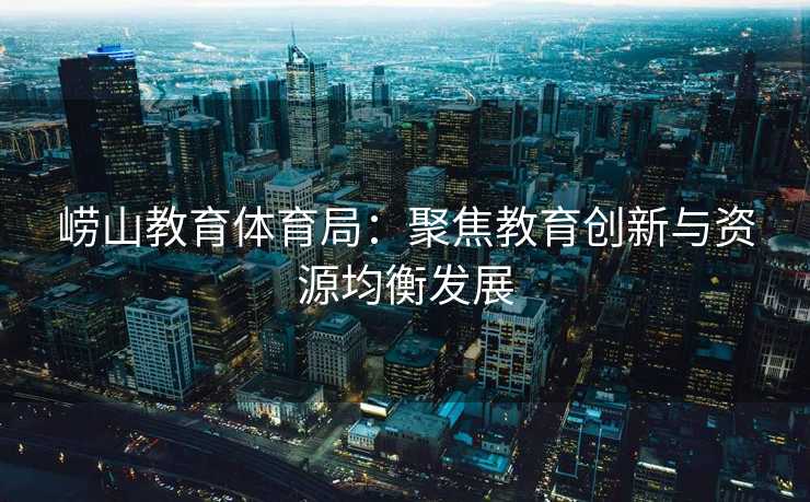 崂山教育体育局：聚焦教育创新与资源均衡发展