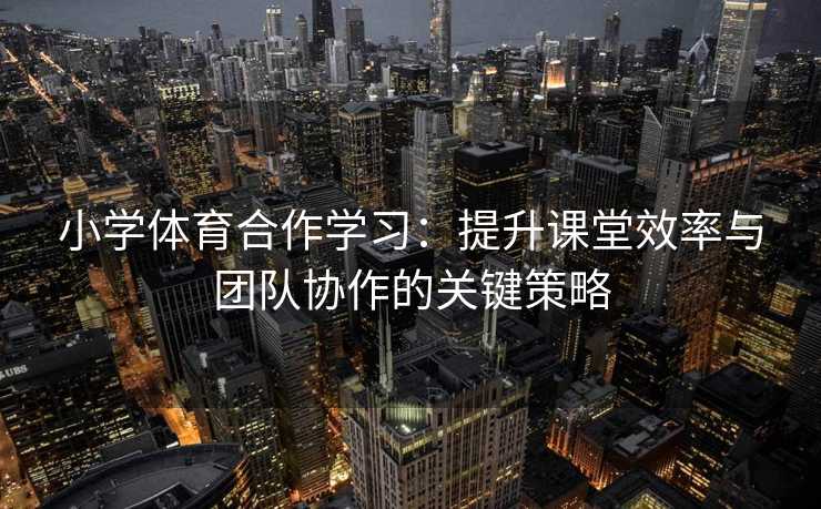小学体育合作学习：提升课堂效率与团队协作的关键策略
