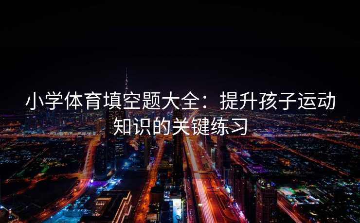 小学体育填空题大全：提升孩子运动知识的关键练习
