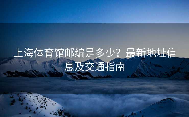 上海体育馆邮编是多少？最新地址信息及交通指南