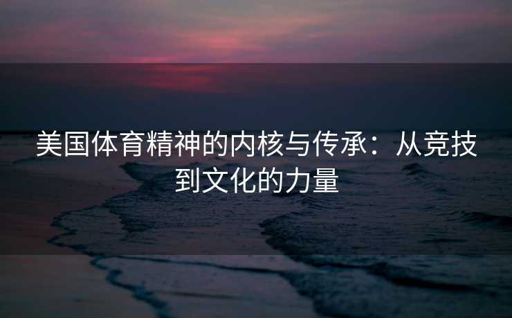 美国体育精神的内核与传承：从竞技到文化的力量