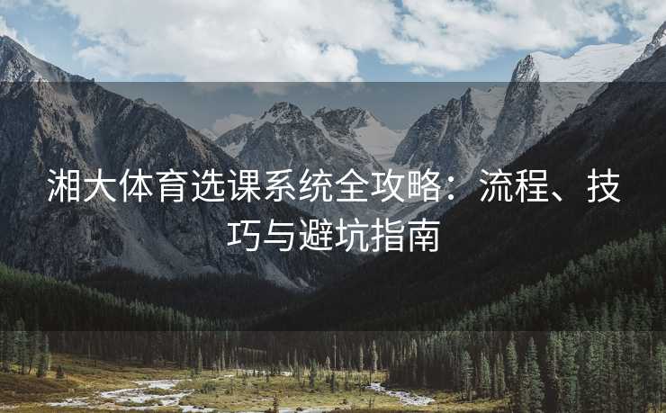 湘大体育选课系统全攻略：流程、技巧与避坑指南