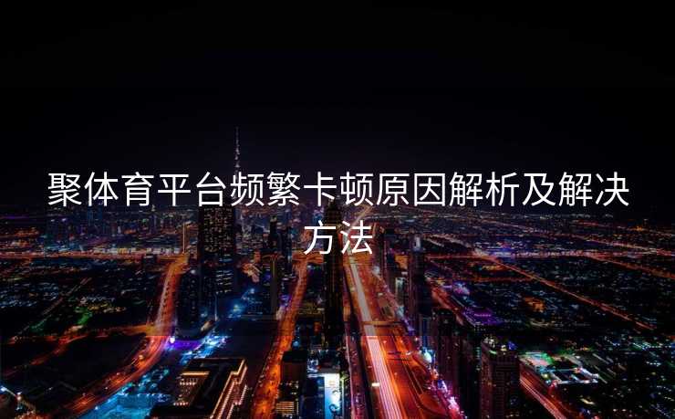 聚体育平台频繁卡顿原因解析及解决方法