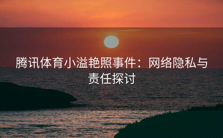 腾讯体育小溢艳照事件：网络隐私与责任探讨