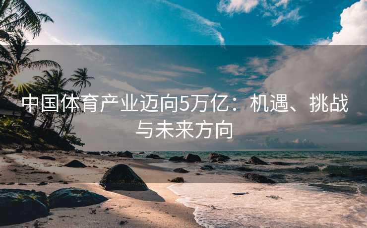 中国体育产业迈向5万亿：机遇、挑战与未来方向