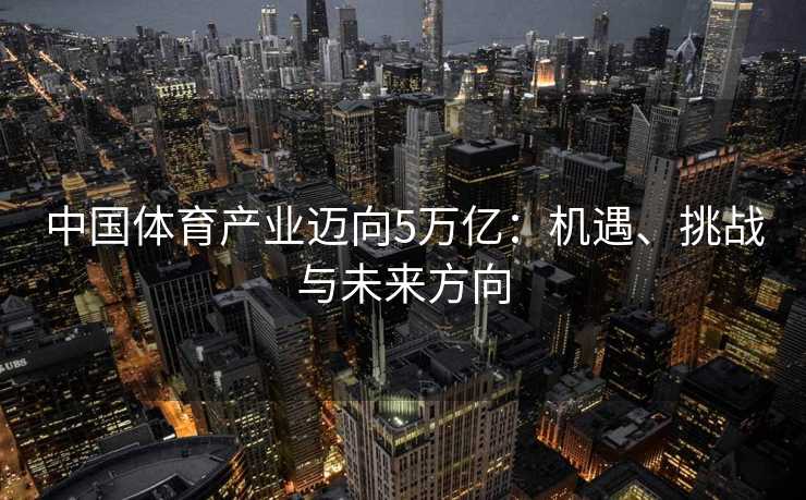 中国体育产业迈向5万亿：机遇、挑战与未来方向
