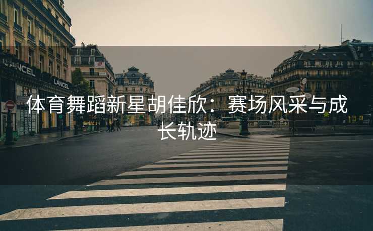 体育舞蹈新星胡佳欣：赛场风采与成长轨迹