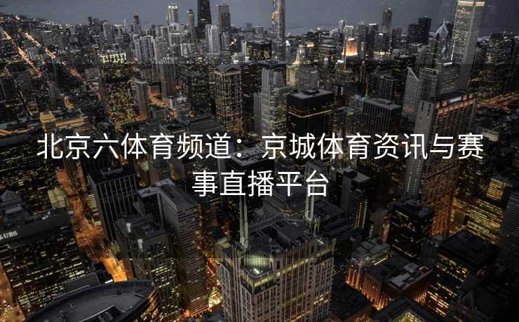 北京六体育频道：京城体育资讯与赛事直播平台