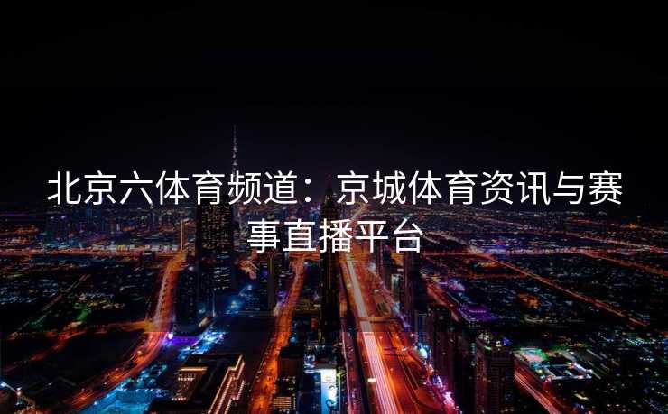 北京六体育频道：京城体育资讯与赛事直播平台
