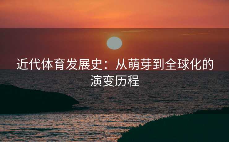 近代体育发展史：从萌芽到全球化的演变历程